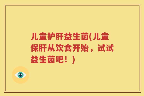 儿童护肝益生菌(儿童保肝从饮食开始，试试益生菌吧！)