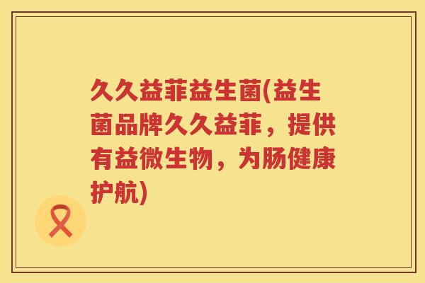 久久益菲益生菌(益生菌品牌久久益菲，提供有益微生物，为肠健康护航)