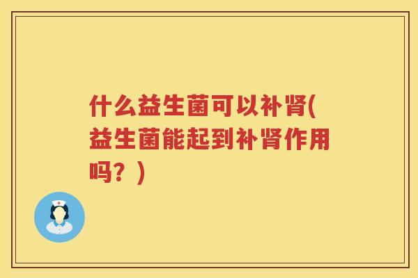 什么益生菌可以补肾(益生菌能起到补肾作用吗？)