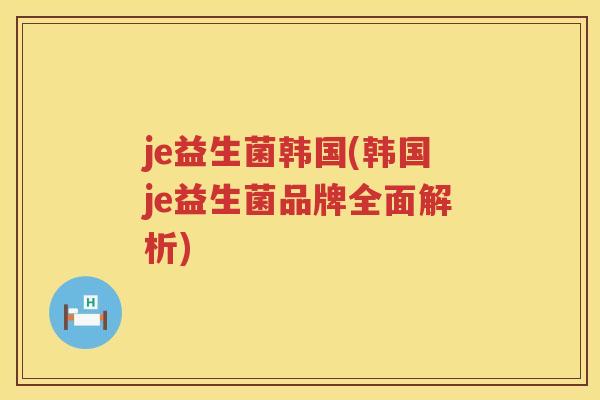 je益生菌韩国(韩国je益生菌品牌全面解析)
