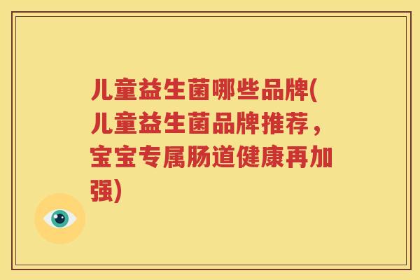 儿童益生菌哪些品牌(儿童益生菌品牌推荐，宝宝专属肠道健康再加强)