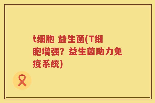 t细胞 益生菌(T细胞增强？益生菌助力免疫系统)