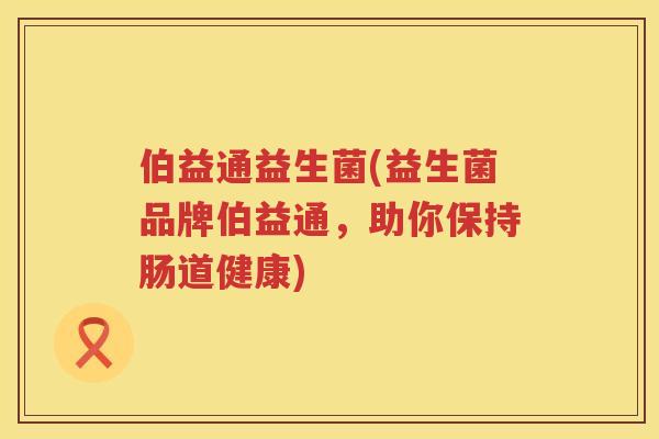 伯益通益生菌(益生菌品牌伯益通，助你保持肠道健康)