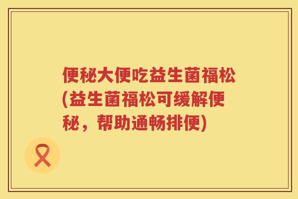 便秘大便吃益生菌福松(益生菌福松可缓解便秘，帮助通畅排便)