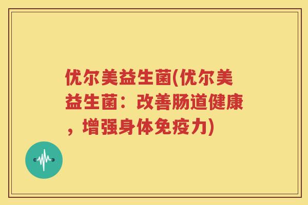 优尔美益生菌(优尔美益生菌：改善肠道健康，增强身体免疫力)