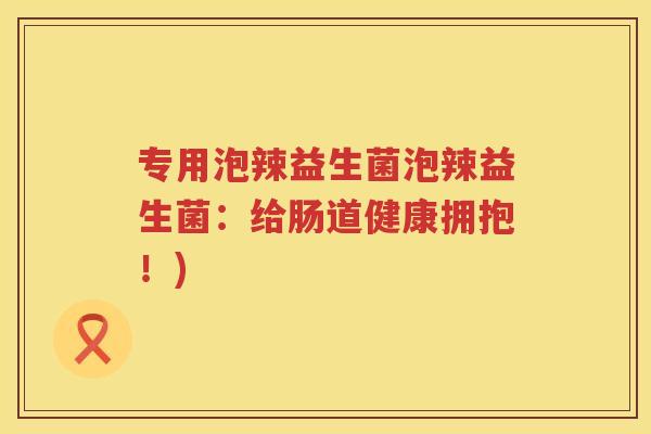 专用泡辣益生菌泡辣益生菌：给肠道健康拥抱！)