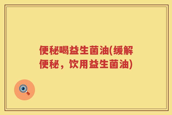 便秘喝益生菌油(缓解便秘，饮用益生菌油)
