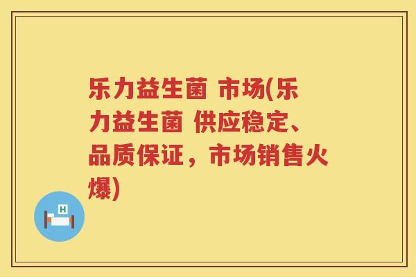乐力益生菌 市场(乐力益生菌 供应稳定、品质保证，市场销售火爆)