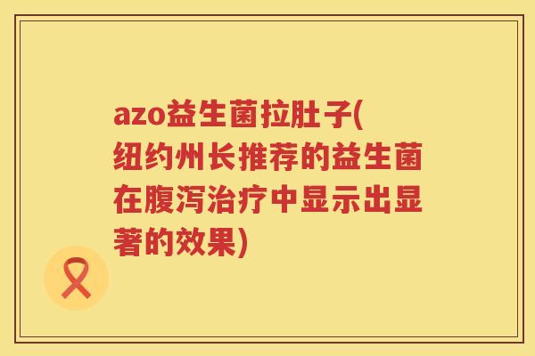 azo益生菌拉肚子(纽约州长推荐的益生菌在腹泻治疗中显示出显著的效果)