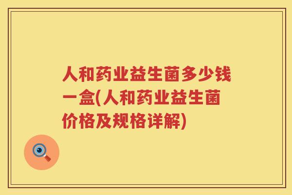 人和药业益生菌多少钱一盒(人和药业益生菌价格及规格详解)