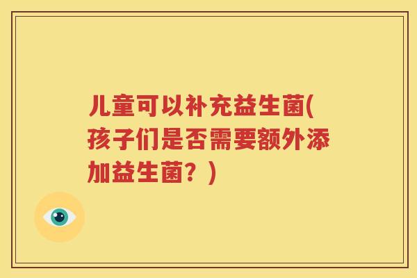 儿童可以补充益生菌(孩子们是否需要额外添加益生菌？)