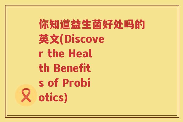 你知道益生菌好处吗的英文(Discover the Health Benefits of Probiotics)