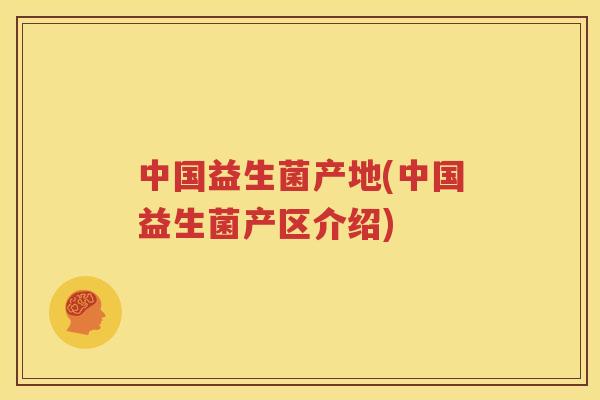 中国益生菌产地(中国益生菌产区介绍)