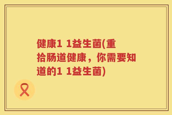 健康1 1益生菌(重拾肠道健康，你需要知道的1 1益生菌)
