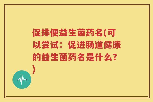 促排便益生菌药名(可以尝试：促进肠道健康的益生菌药名是什么？)