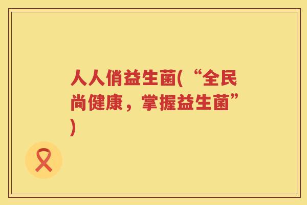 人人俏益生菌(“全民尚健康，掌握益生菌”)