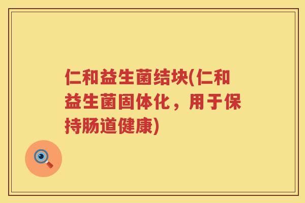 仁和益生菌结块(仁和益生菌固体化，用于保持肠道健康)