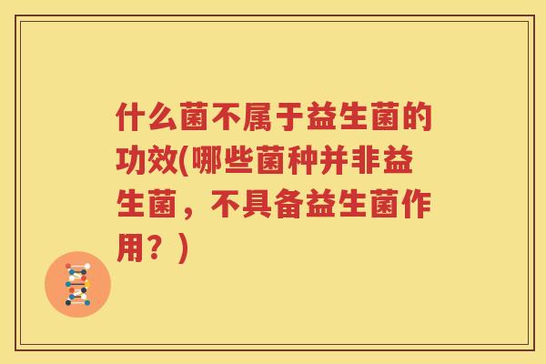 什么菌不属于益生菌的功效(哪些菌种并非益生菌，不具备益生菌作用？)