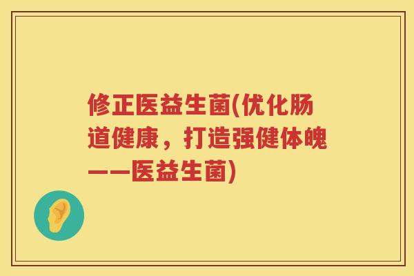 修正医益生菌(优化肠道健康，打造强健体魄——医益生菌)