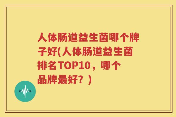 人体肠道益生菌哪个牌子好(人体肠道益生菌排名TOP10，哪个品牌最好？)