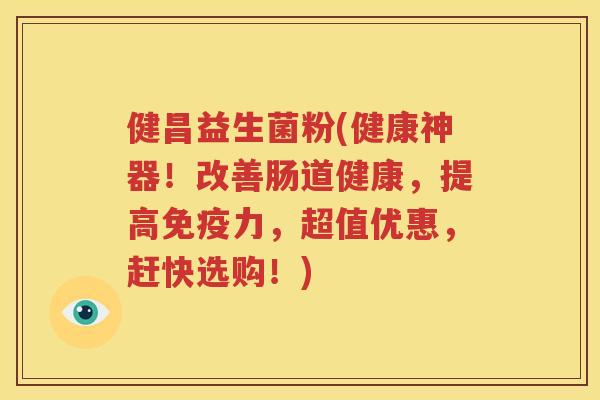健昌益生菌粉(健康神器！改善肠道健康，提高免疫力，超值优惠，赶快选购！)