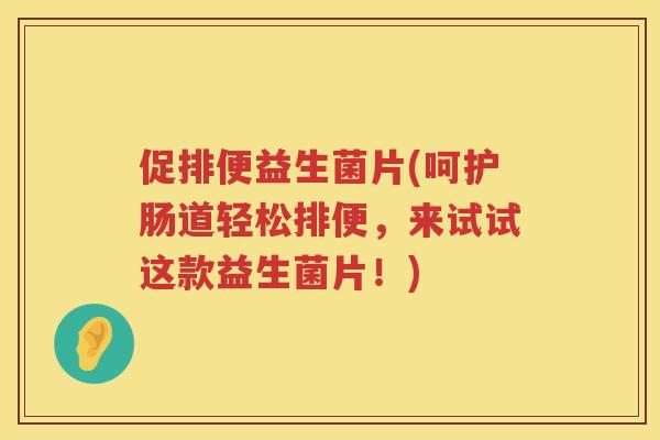 促排便益生菌片(呵护肠道轻松排便，来试试这款益生菌片！)