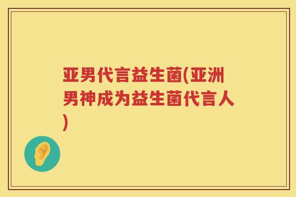 亚男代言益生菌(亚洲男神成为益生菌代言人)