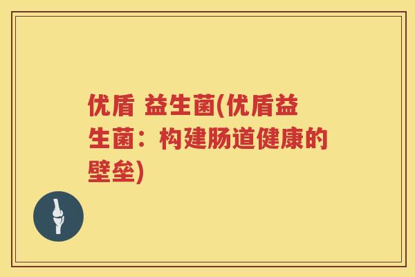 优盾 益生菌(优盾益生菌：构建肠道健康的壁垒)