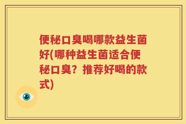 便秘口臭喝哪款益生菌好(哪种益生菌适合便秘口臭？推荐好喝的款式)