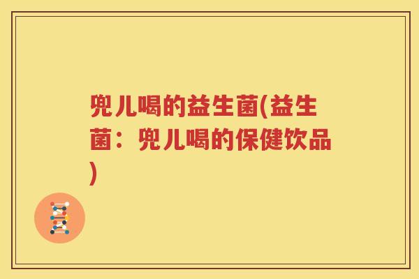 兜儿喝的益生菌(益生菌：兜儿喝的保健饮品)