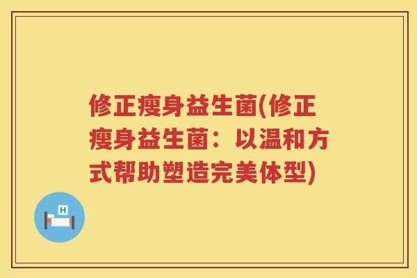 修正瘦身益生菌(修正瘦身益生菌：以温和方式帮助塑造完美体型)
