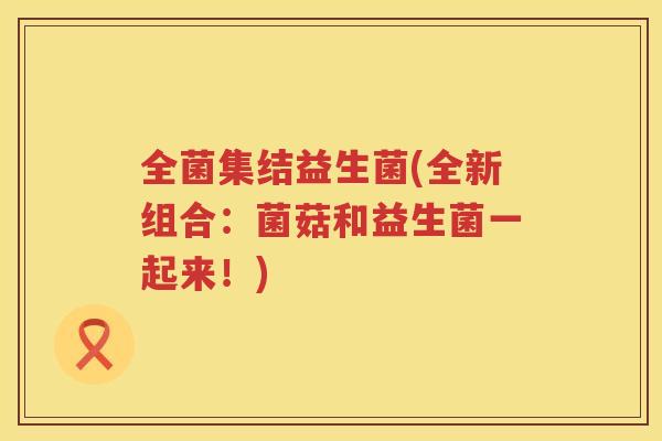 全菌集结益生菌(全新组合：菌菇和益生菌一起来！)