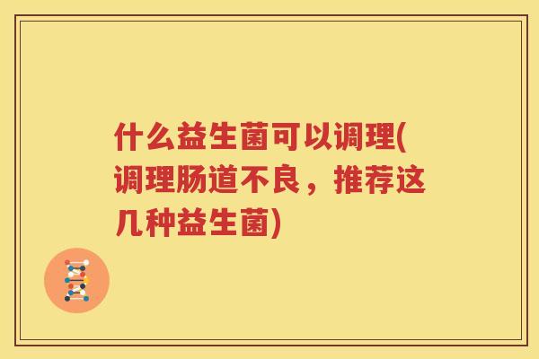 什么益生菌可以调理(调理肠道不良，推荐这几种益生菌)