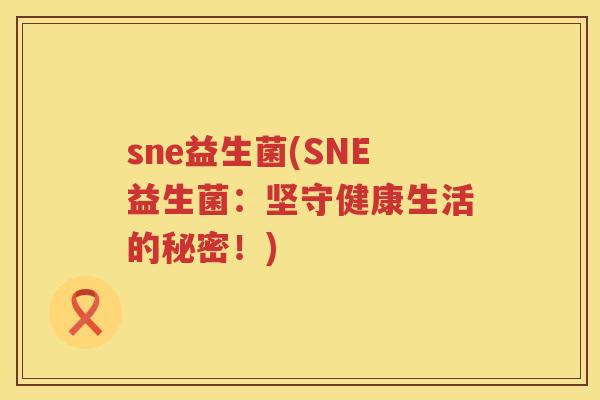 sne益生菌(SNE益生菌：坚守健康生活的秘密！)