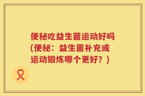 便秘吃益生菌运动好吗(便秘：益生菌补充或运动锻炼哪个更好？)