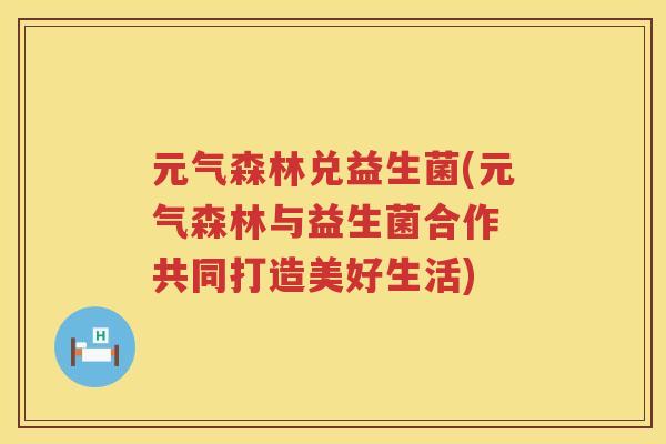 元气森林兑益生菌(元气森林与益生菌合作 共同打造美好生活)