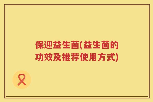 保迎益生菌(益生菌的功效及推荐使用方式)