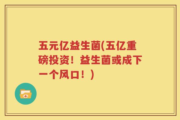 五元亿益生菌(五亿重磅投资！益生菌或成下一个风口！)