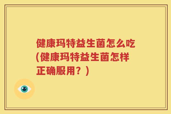 健康玛特益生菌怎么吃(健康玛特益生菌怎样正确服用？)