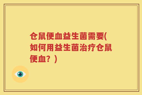 仓鼠便血益生菌需要(如何用益生菌治疗仓鼠便血？)