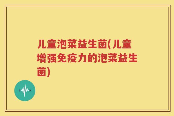 儿童泡菜益生菌(儿童增强免疫力的泡菜益生菌)