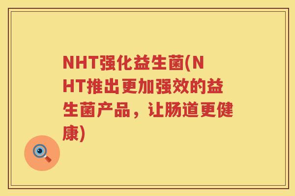 NHT强化益生菌(NHT推出更加强效的益生菌产品，让肠道更健康)