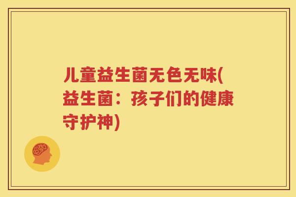 儿童益生菌无色无味(益生菌：孩子们的健康守护神)