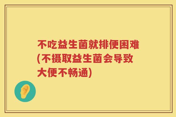 不吃益生菌就排便困难(不摄取益生菌会导致大便不畅通)