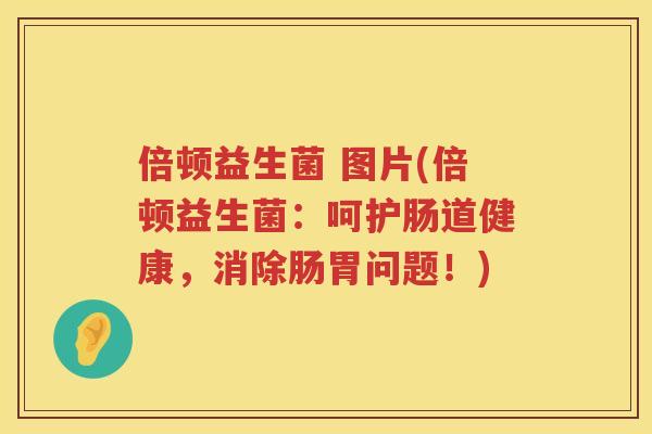 倍顿益生菌 图片(倍顿益生菌：呵护肠道健康，消除肠胃问题！)
