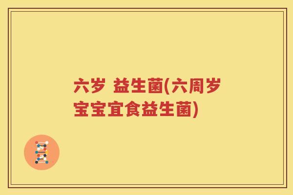 六岁 益生菌(六周岁宝宝宜食益生菌)