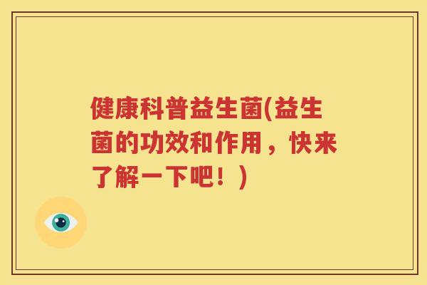 健康科普益生菌(益生菌的功效和作用，快来了解一下吧！)