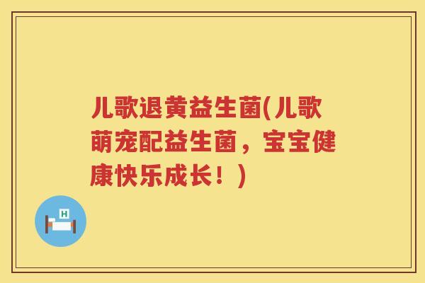 儿歌退黄益生菌(儿歌萌宠配益生菌，宝宝健康快乐成长！)