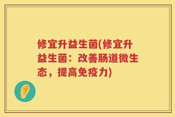 修宜升益生菌(修宜升益生菌：改善肠道微生态，提高免疫力)