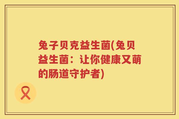 兔子贝克益生菌(兔贝益生菌：让你健康又萌的肠道守护者)